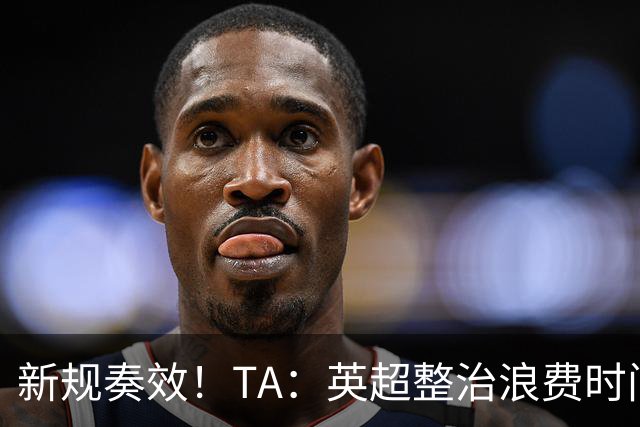 新规奏效！TA：英超整治浪费时间奏效 净比赛时间上升2.7个百分点